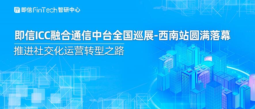 即信ICC融合通信中臺全國巡展-西南站圓滿落幕 推進社交化運營轉(zhuǎn)型之路