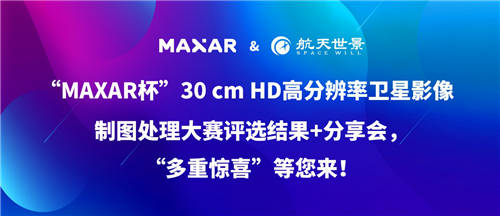 “MAXAR杯”30 cm HD高分辨率衛(wèi)星影像制圖處理大賽“多重驚喜”等您來！