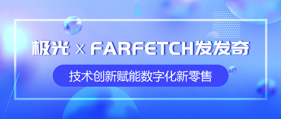 極光攜手全球時尚購物平臺FARFETCH發(fā)發(fā)奇，技術(shù)創(chuàng)新賦能數(shù)字化新零售