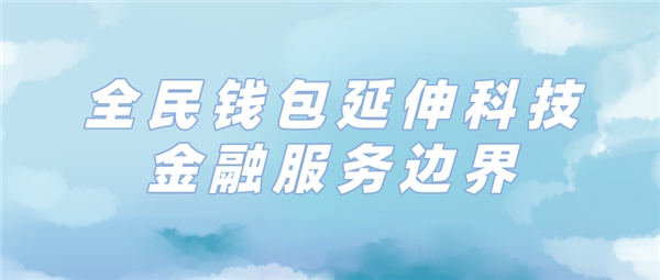 全民科技旗下全民錢包延伸消費(fèi)金融服務(wù)邊界