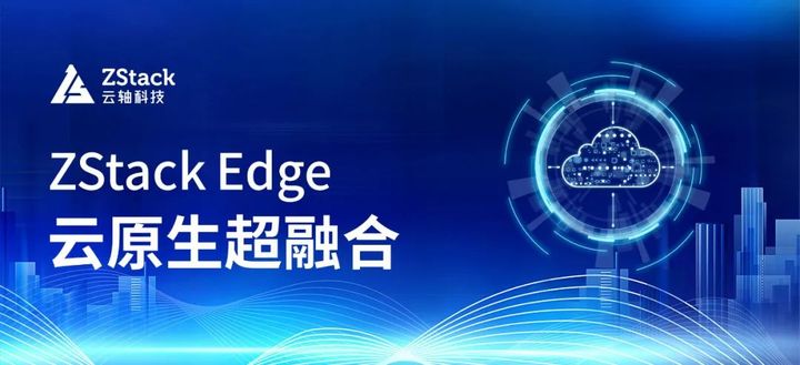 ZStack Edge 云原生超融合發(fā)布，一站式交付云原生基礎(chǔ)設(shè)施